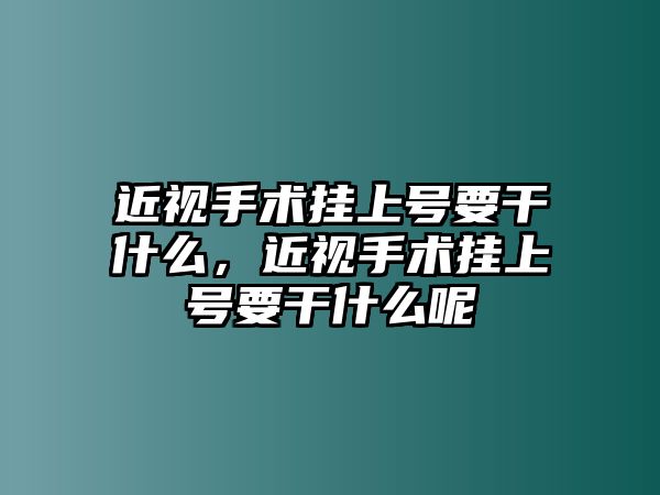 近視手術掛上號要干什么，近視手術掛上號要干什么呢