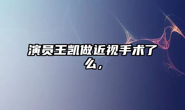 演員王凱做近視手術了么，