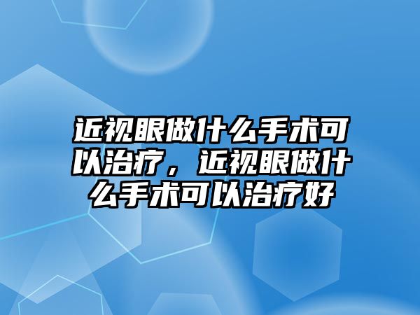 近視眼做什么手術(shù)可以治療，近視眼做什么手術(shù)可以治療好