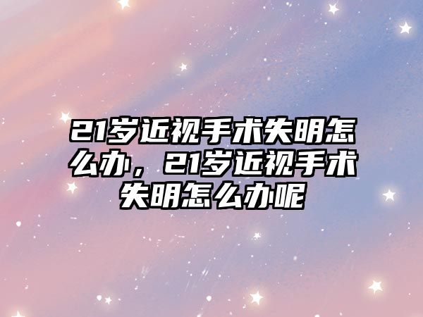 21歲近視手術失明怎么辦，21歲近視手術失明怎么辦呢