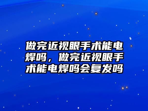 做完近視眼手術能電焊嗎，做完近視眼手術能電焊嗎會復發嗎