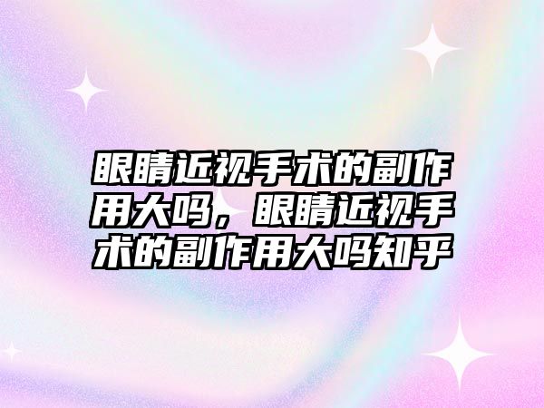 眼睛近視手術的副作用大嗎，眼睛近視手術的副作用大嗎知乎