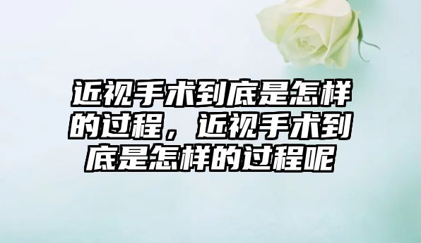 近視手術到底是怎樣的過程，近視手術到底是怎樣的過程呢