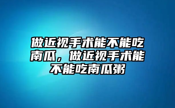 做近視手術能不能吃南瓜，做近視手術能不能吃南瓜粥