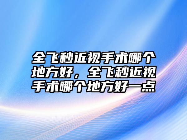 全飛秒近視手術哪個地方好，全飛秒近視手術哪個地方好一點