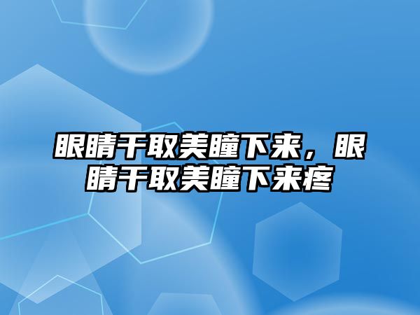 眼睛干取美瞳下來，眼睛干取美瞳下來疼