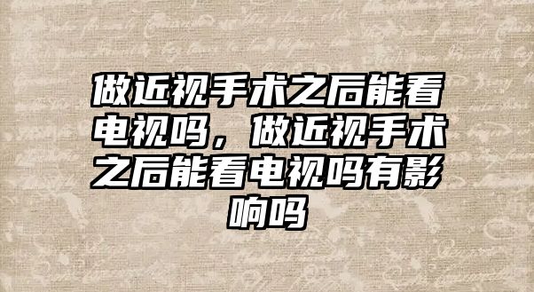 做近視手術之后能看電視嗎，做近視手術之后能看電視嗎有影響嗎