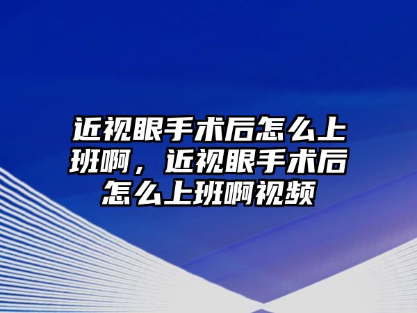 近視眼手術后怎么上班啊，近視眼手術后怎么上班啊視頻