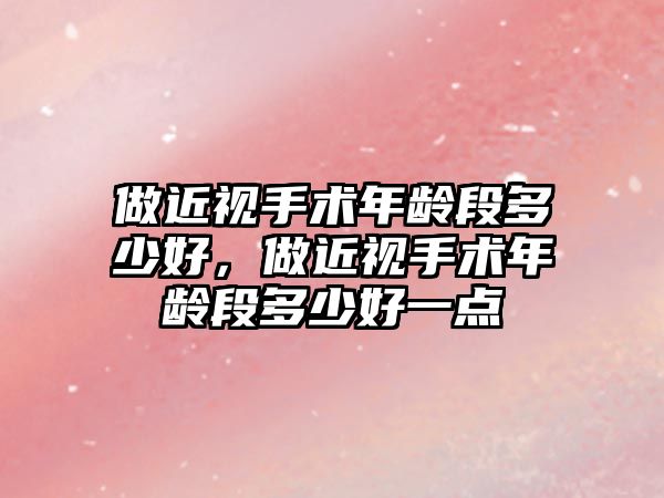 做近視手術年齡段多少好，做近視手術年齡段多少好一點