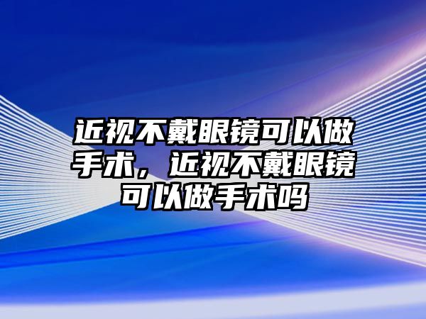 近視不戴眼鏡可以做手術(shù)，近視不戴眼鏡可以做手術(shù)嗎