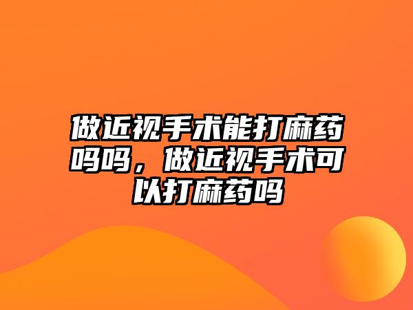 做近視手術能打麻藥嗎嗎，做近視手術可以打麻藥嗎