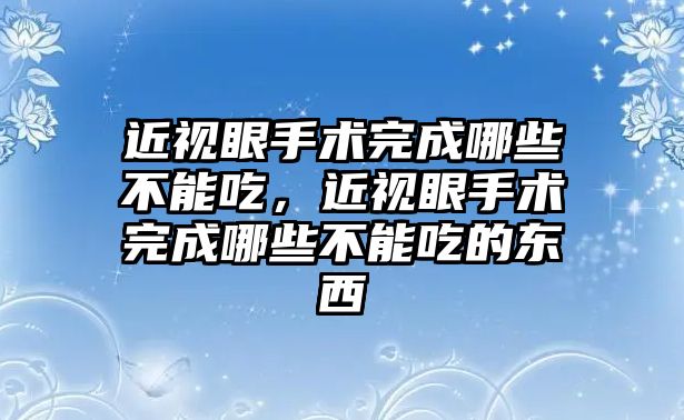 近視眼手術(shù)完成哪些不能吃，近視眼手術(shù)完成哪些不能吃的東西