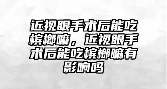 近視眼手術后能吃檳榔嘛，近視眼手術后能吃檳榔嘛有影響嗎