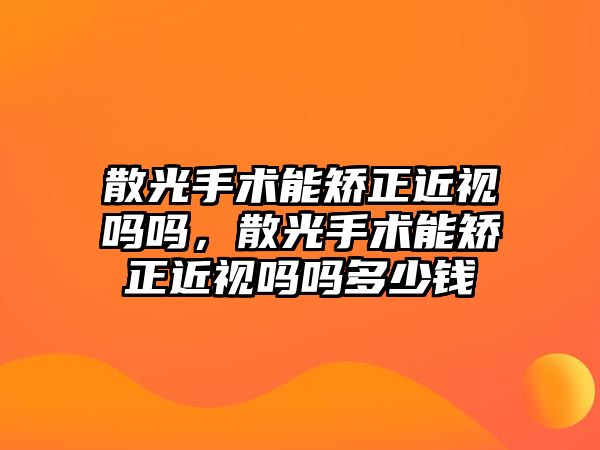 散光手術能矯正近視嗎嗎，散光手術能矯正近視嗎嗎多少錢