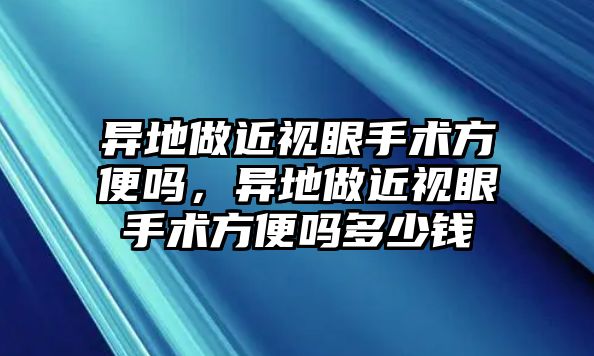 異地做近視眼手術方便嗎，異地做近視眼手術方便嗎多少錢