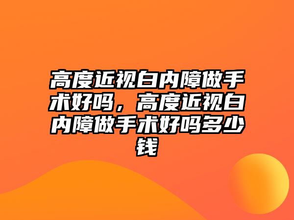 高度近視白內障做手術好嗎，高度近視白內障做手術好嗎多少錢