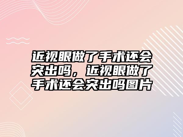 近視眼做了手術還會突出嗎，近視眼做了手術還會突出嗎圖片