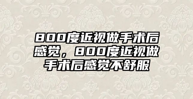 800度近視做手術后感覺，800度近視做手術后感覺不舒服