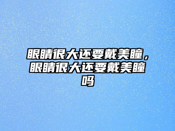 眼睛很大還要戴美瞳，眼睛很大還要戴美瞳嗎