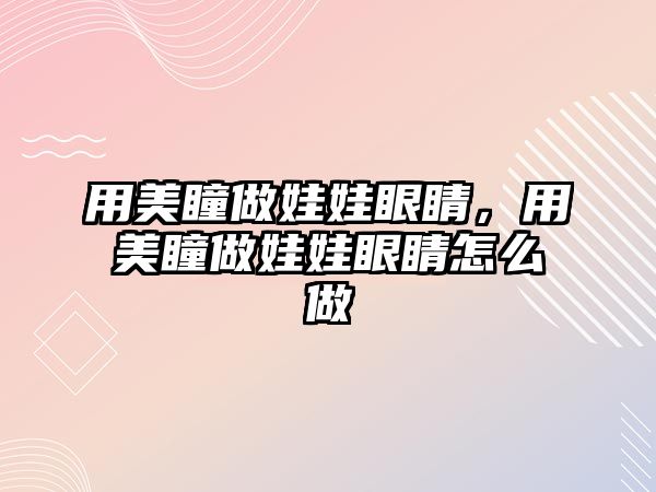 用美瞳做娃娃眼睛，用美瞳做娃娃眼睛怎么做