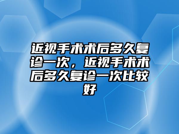 近視手術術后多久復診一次，近視手術術后多久復診一次比較好