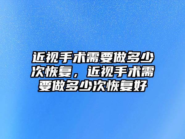 近視手術需要做多少次恢復，近視手術需要做多少次恢復好