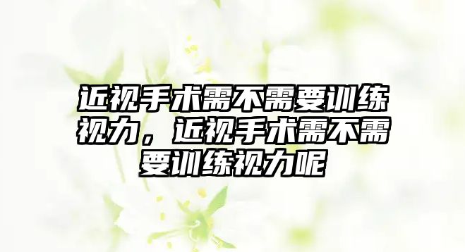 近視手術需不需要訓練視力，近視手術需不需要訓練視力呢