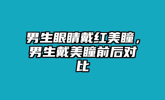 男生眼睛戴紅美瞳，男生戴美瞳前后對比