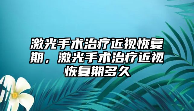 激光手術治療近視恢復期，激光手術治療近視恢復期多久