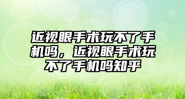 近視眼手術玩不了手機嗎，近視眼手術玩不了手機嗎知乎