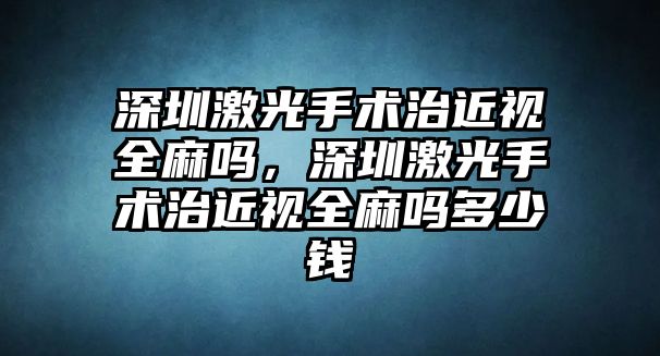 深圳激光手術治近視全麻嗎，深圳激光手術治近視全麻嗎多少錢