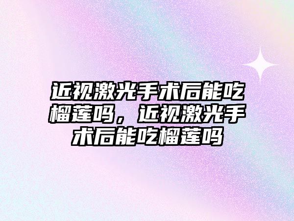 近視激光手術后能吃榴蓮嗎，近視激光手術后能吃榴蓮嗎