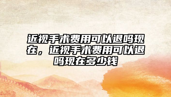 近視手術費用可以退嗎現在，近視手術費用可以退嗎現在多少錢