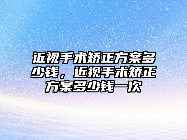 近視手術矯正方案多少錢，近視手術矯正方案多少錢一次