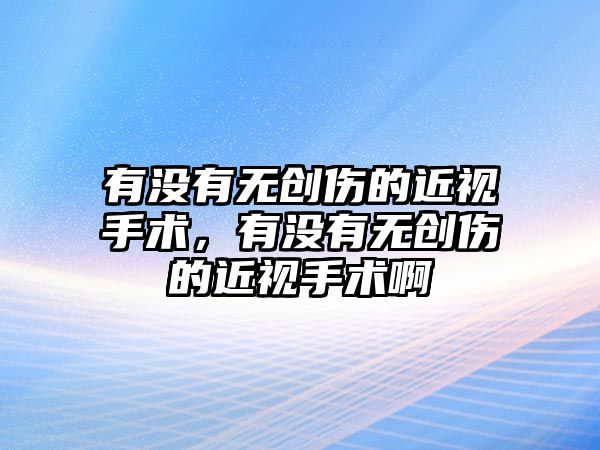 有沒有無創傷的近視手術，有沒有無創傷的近視手術啊