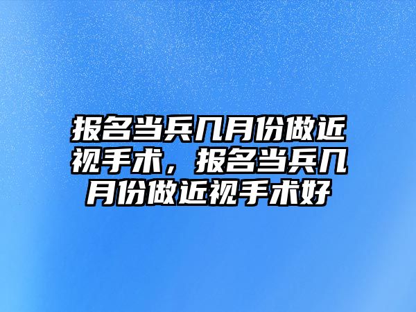 報名當兵幾月份做近視手術，報名當兵幾月份做近視手術好