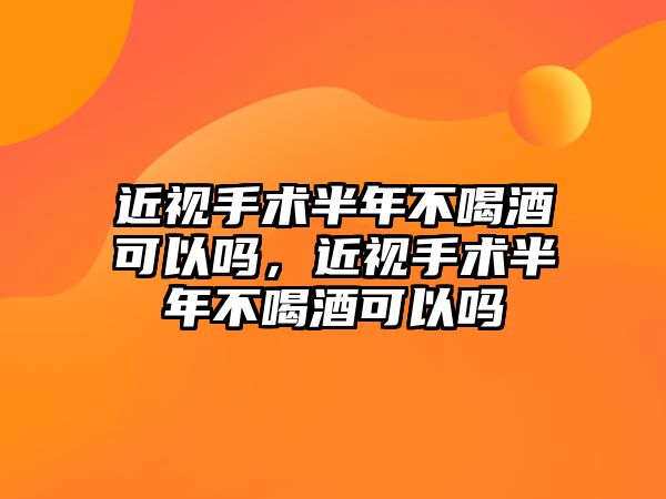 近視手術半年不喝酒可以嗎，近視手術半年不喝酒可以嗎