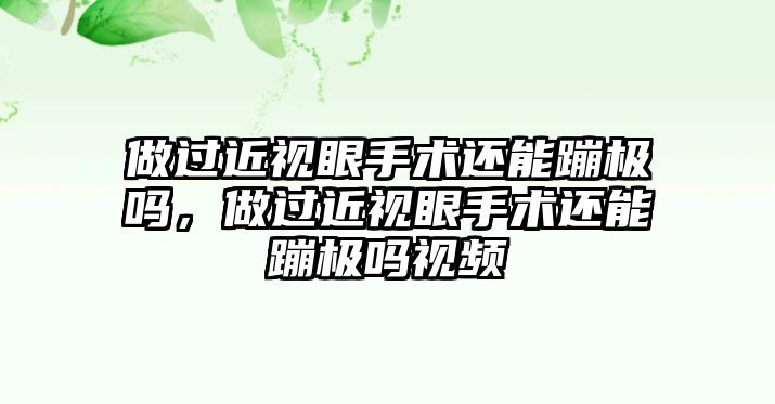 做過近視眼手術還能蹦極嗎，做過近視眼手術還能蹦極嗎視頻