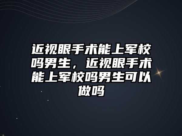 近視眼手術能上軍校嗎男生，近視眼手術能上軍校嗎男生可以做嗎