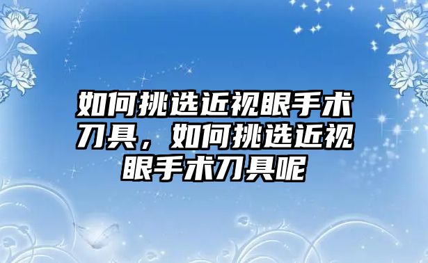 如何挑選近視眼手術(shù)刀具，如何挑選近視眼手術(shù)刀具呢