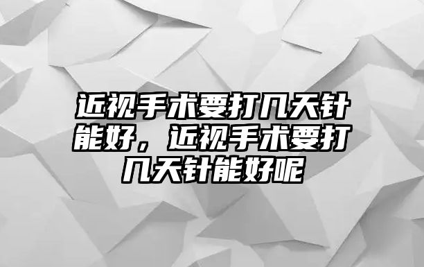 近視手術要打幾天針能好，近視手術要打幾天針能好呢