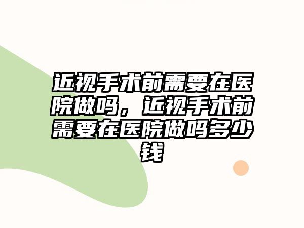 近視手術前需要在醫院做嗎，近視手術前需要在醫院做嗎多少錢