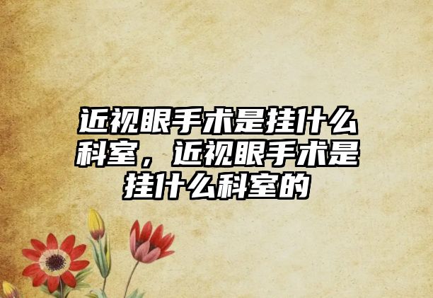 近視眼手術(shù)是掛什么科室，近視眼手術(shù)是掛什么科室的