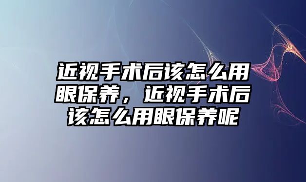 近視手術后該怎么用眼保養，近視手術后該怎么用眼保養呢