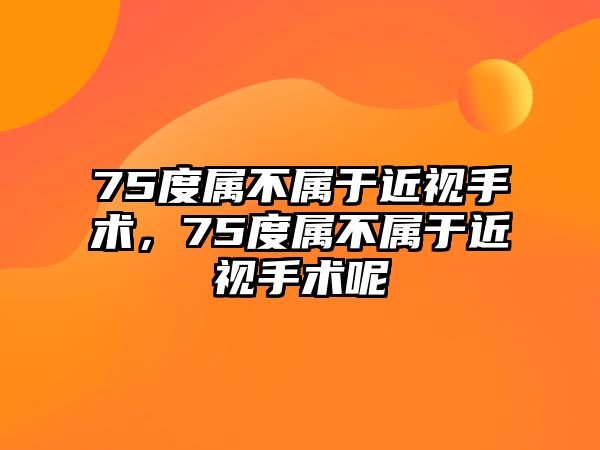 75度屬不屬于近視手術，75度屬不屬于近視手術呢