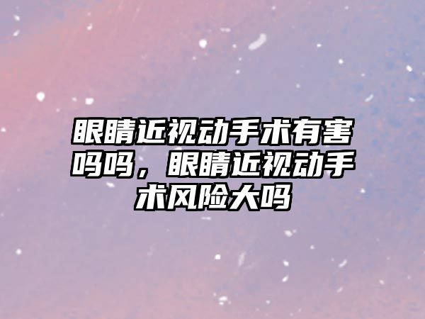 眼睛近視動手術有害嗎嗎，眼睛近視動手術風險大嗎