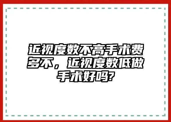 近視度數(shù)不高手術(shù)費(fèi)多不，近視度數(shù)低做手術(shù)好嗎?