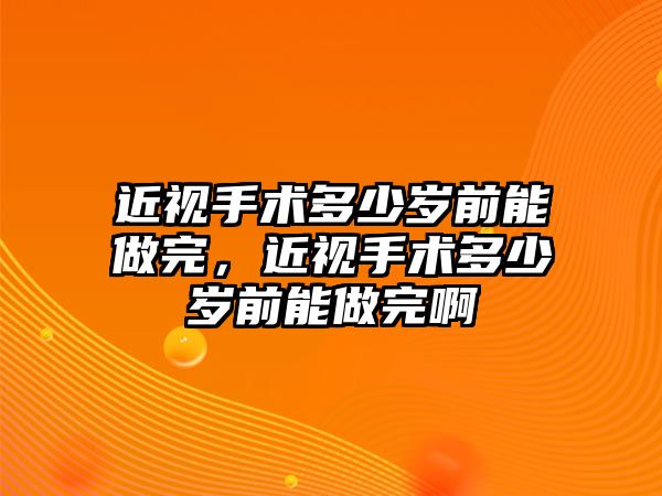 近視手術多少歲前能做完，近視手術多少歲前能做完啊