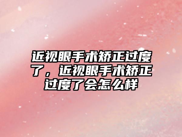 近視眼手術矯正過度了，近視眼手術矯正過度了會怎么樣