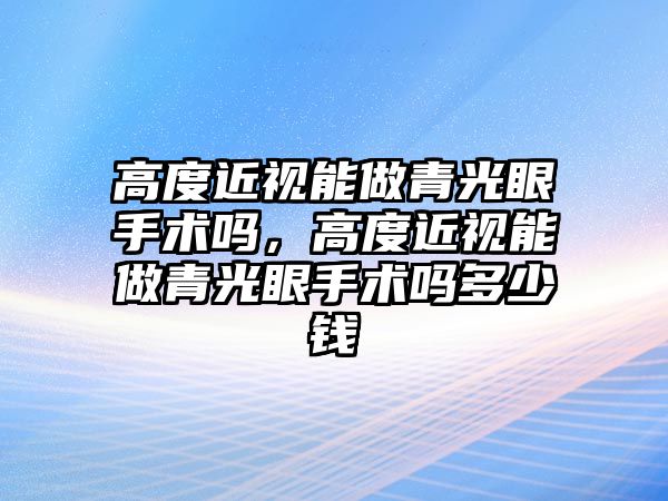 高度近視能做青光眼手術嗎，高度近視能做青光眼手術嗎多少錢